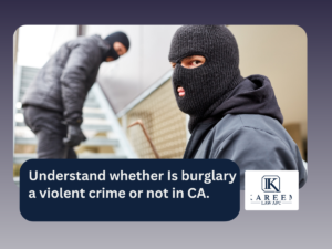 Understand whether Is burglary a violent crime or not in CA. | Kareem Law APC