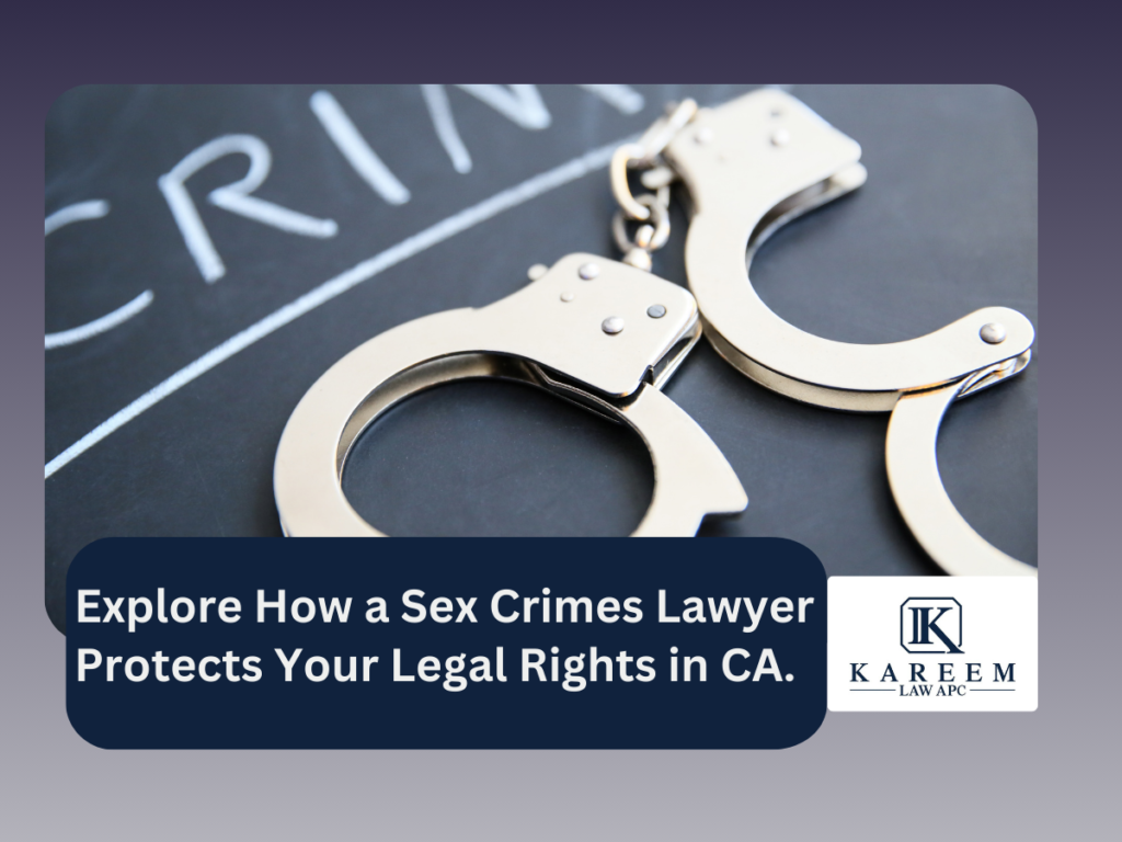 Explore How a Sex Crimes Lawyer Protects Your Legal Rights in CA. | Kareem Law APC