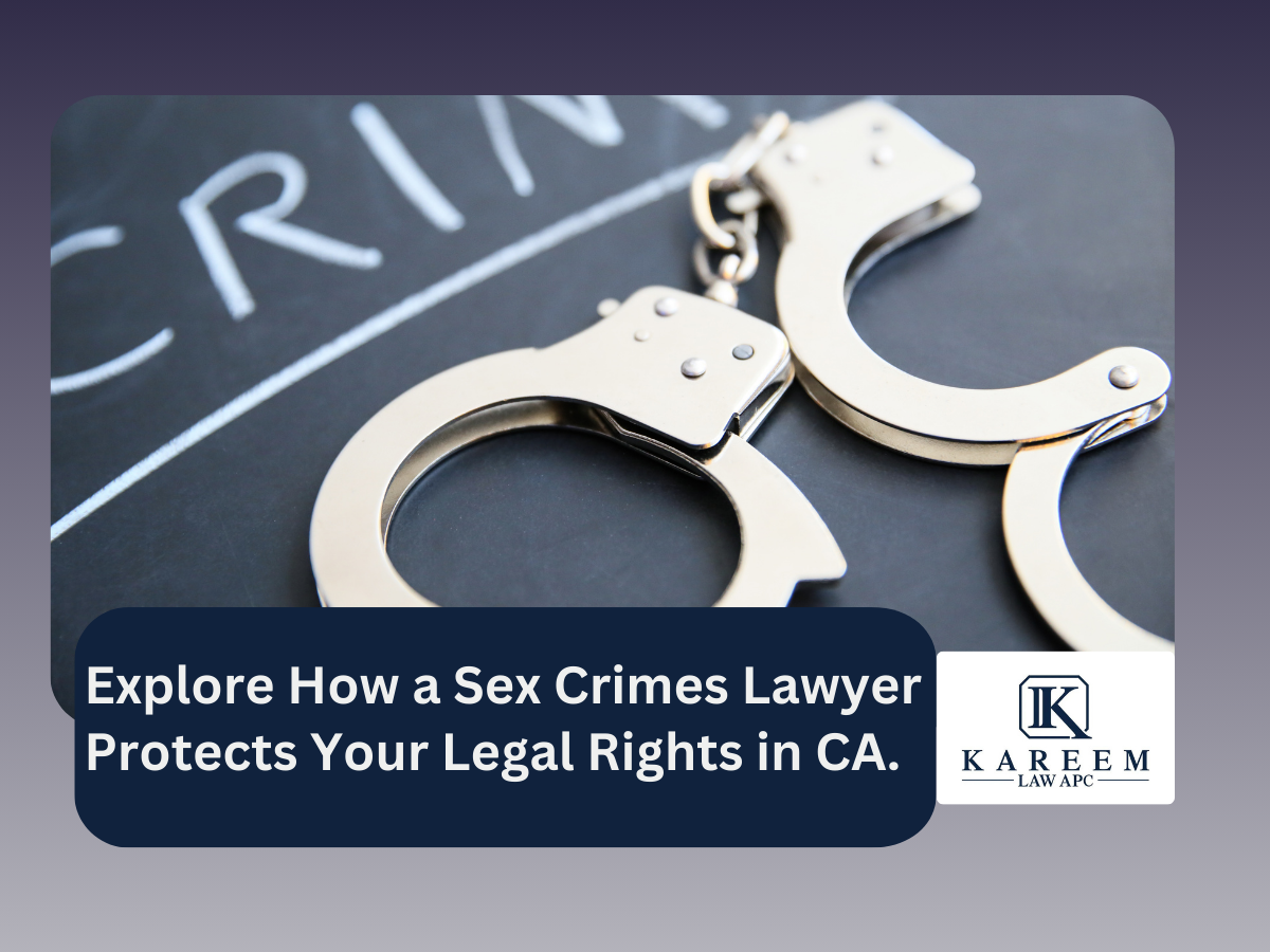 Explore How a Sex Crimes Lawyer Protects Your Legal Rights in CA. | Kareem Law APC