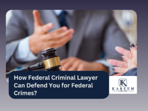 How Federal Criminal Lawyer Can Defend You for Federal Crimes | Kareem Law APC